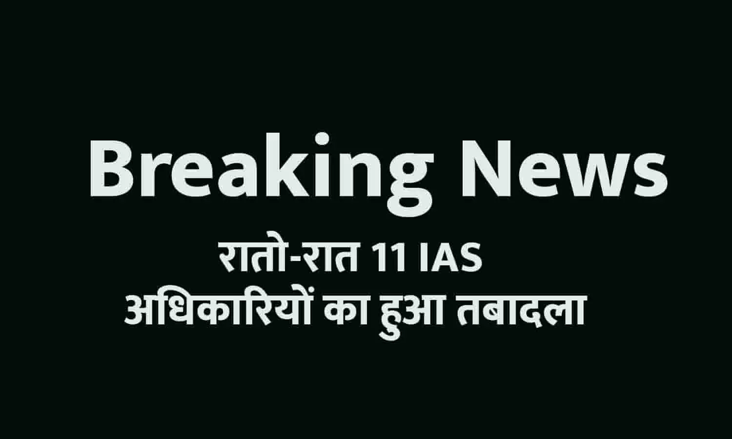 BIG News: रातो-रात 11 IAS अधिकारियों का हुआ तबादला, सस्पेंड हुए DIG को मिली भी मिली तैनाती, फटाफट देखे आपके एरिया में कौन आया