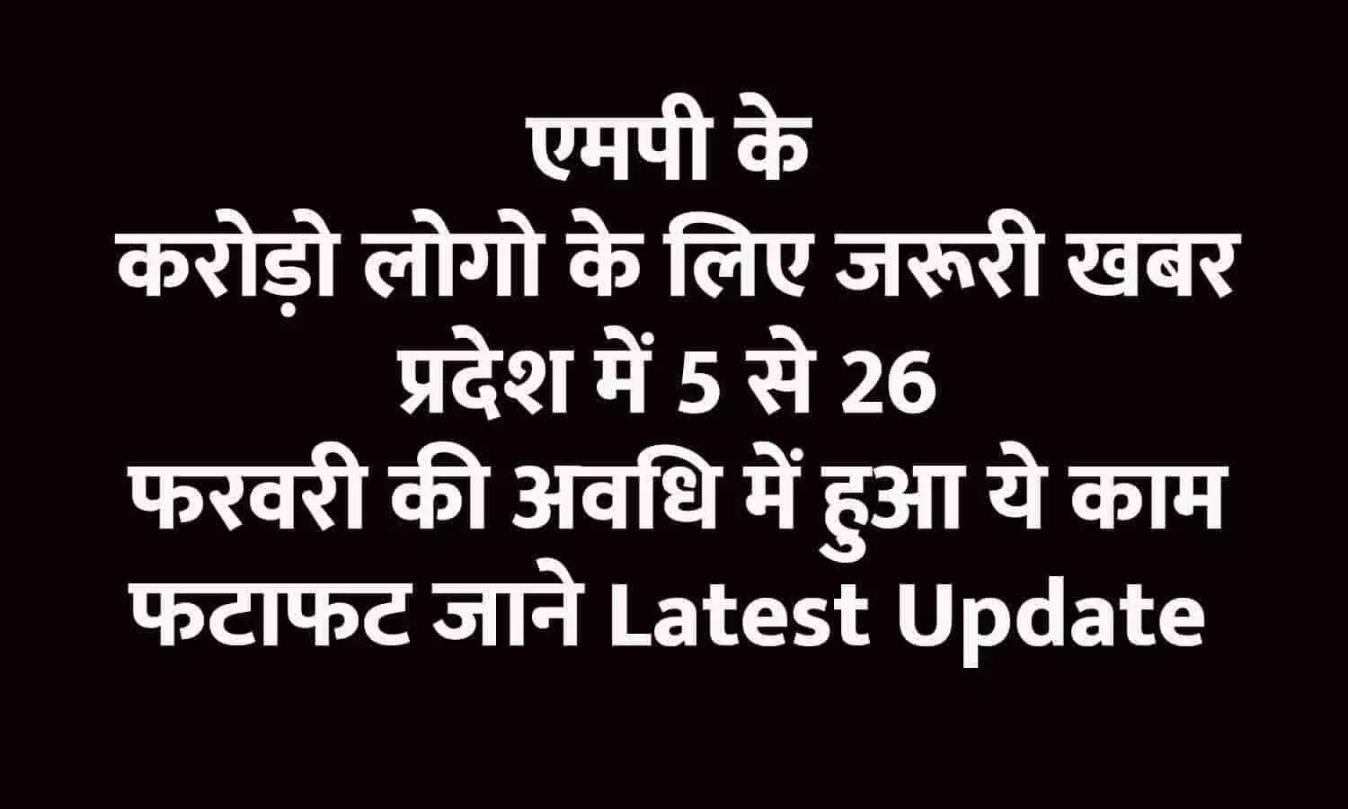 एमपी के करोड़ो लोगो के लिए जरूरी खबर, प्रदेश में 5 से 26 फरवरी की अवधि में हुआ ये काम, फटाफट जाने Latest Update