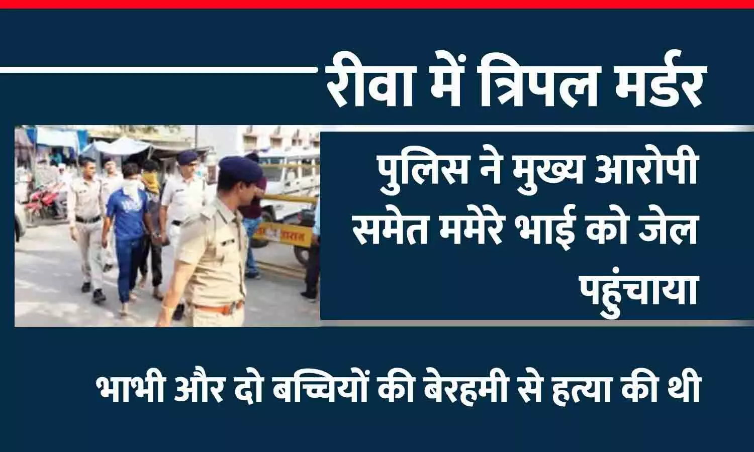 ट्रिपल मर्डर केस: मुख्य आरोपी समेत ममेरे भाई को रीवा पुलिस जेल पहुंचाया, भाभी और दो बच्चियों को मार डाला था